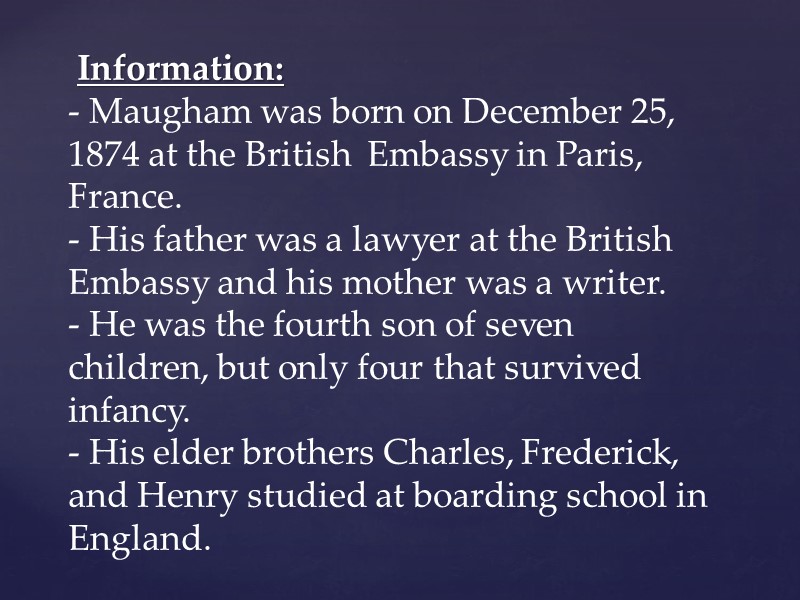 Information: - Maugham was born on December 25, 1874 at the British  Embassy